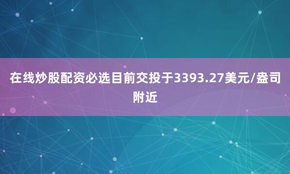 在线炒股配资必选目前交投于3393.27美元/盎司附近