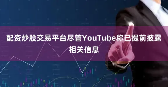 配资炒股交易平台尽管YouTube称已提前披露相关信息