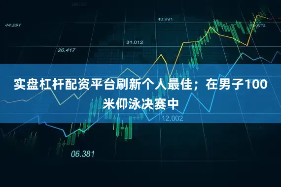 实盘杠杆配资平台刷新个人最佳；在男子100米仰泳决赛中