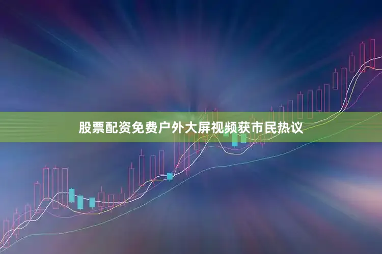 股票配资免费户外大屏视频获市民热议