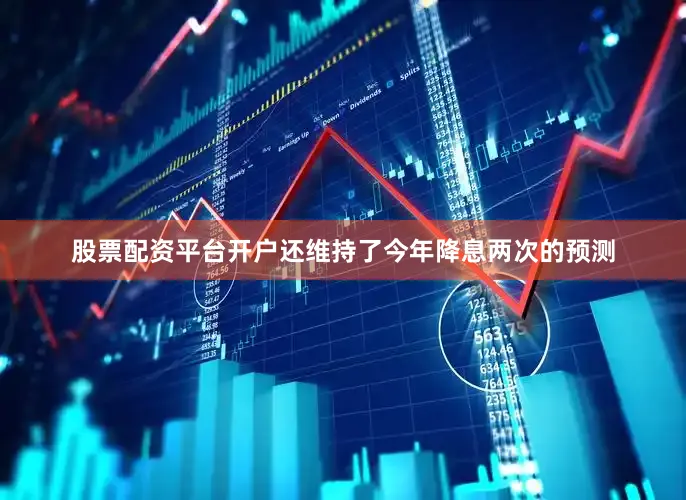 股票配资平台开户还维持了今年降息两次的预测