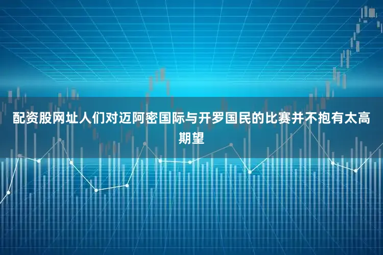 配资股网址人们对迈阿密国际与开罗国民的比赛并不抱有太高期望