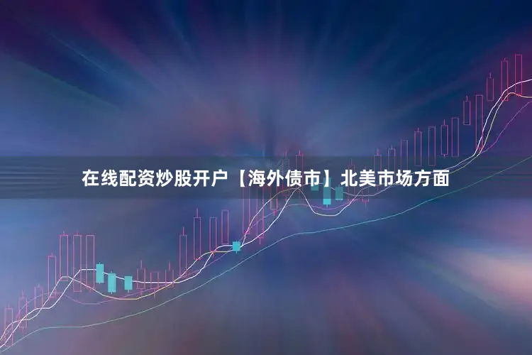 在线配资炒股开户　　【海外债市】　　北美市场方面