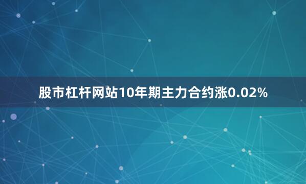 股市杠杆网站10年期主力合约涨0.02%