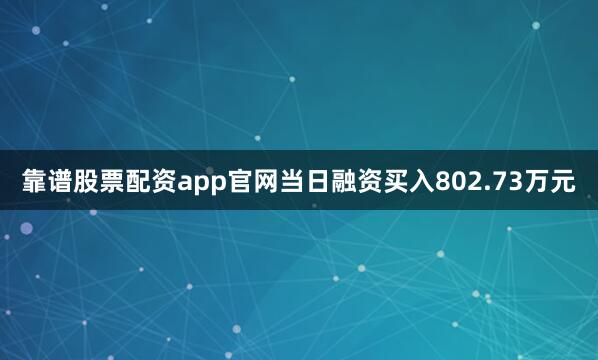 靠谱股票配资app官网当日融资买入802.73万元