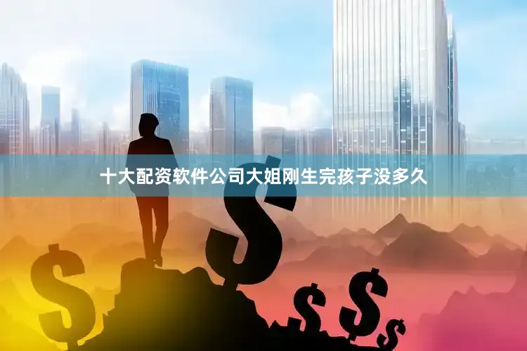 十大配资软件公司大姐刚生完孩子没多久
