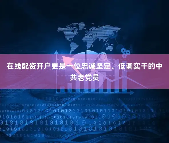 在线配资开户更是一位忠诚坚定、低调实干的中共老党员