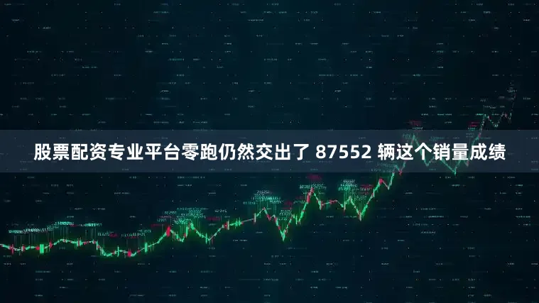 股票配资专业平台零跑仍然交出了 87552 辆这个销量成绩