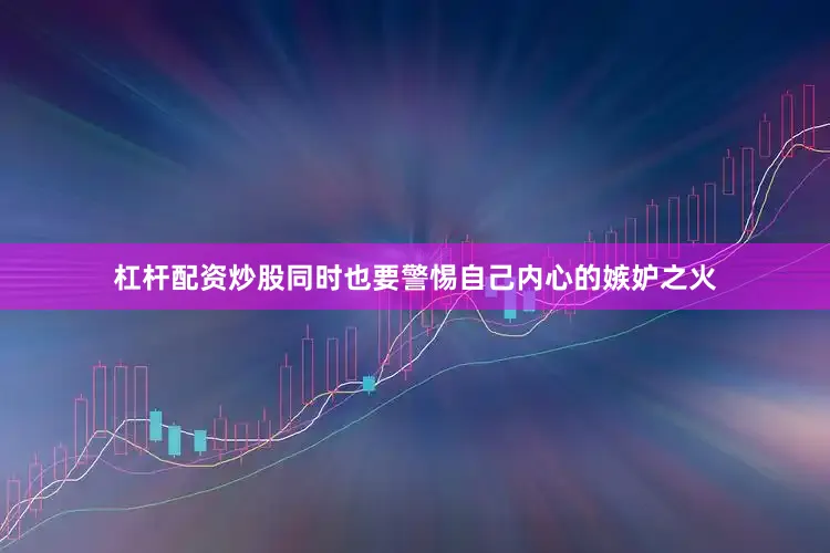 杠杆配资炒股同时也要警惕自己内心的嫉妒之火