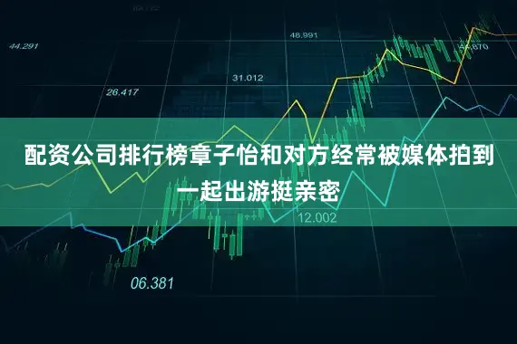 配资公司排行榜章子怡和对方经常被媒体拍到一起出游挺亲密