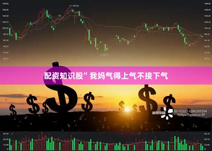配资知识股”我妈气得上气不接下气