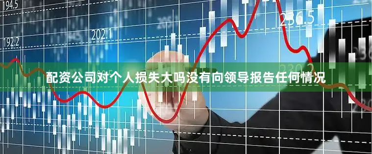 配资公司对个人损失大吗没有向领导报告任何情况