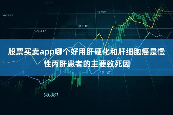 股票买卖app哪个好用肝硬化和肝细胞癌是慢性丙肝患者的主要致死因
