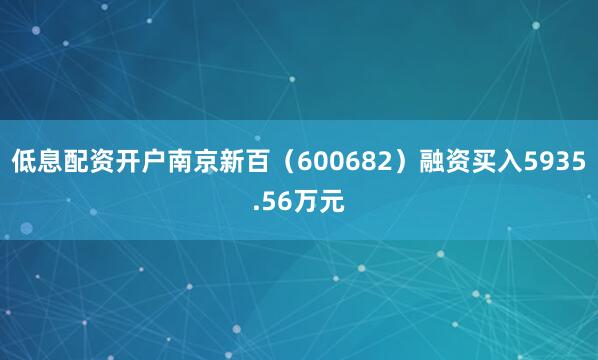 低息配资开户南京新百（600682）融资买入5935.56万元