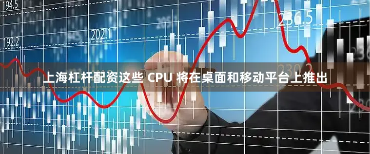 上海杠杆配资这些 CPU 将在桌面和移动平台上推出
