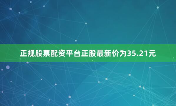 正规股票配资平台正股最新价为35.21元