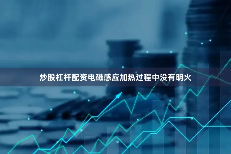 炒股杠杆配资电磁感应加热过程中没有明火