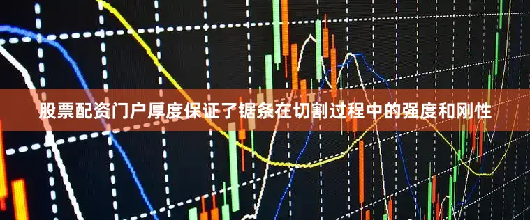 股票配资门户厚度保证了锯条在切割过程中的强度和刚性