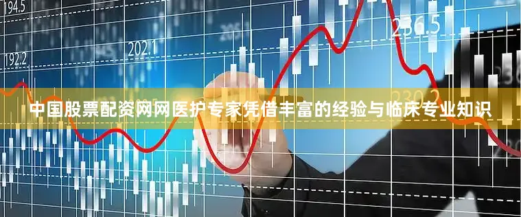 中国股票配资网网医护专家凭借丰富的经验与临床专业知识