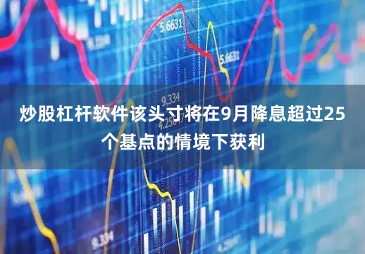 炒股杠杆软件该头寸将在9月降息超过25个基点的情境下获利