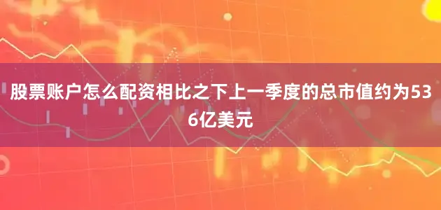 股票账户怎么配资相比之下上一季度的总市值约为536亿美元