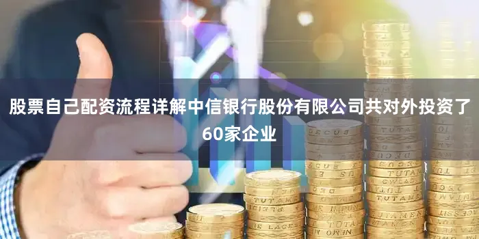 股票自己配资流程详解中信银行股份有限公司共对外投资了60家企业