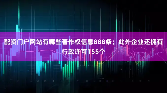 配资门户网站有哪些著作权信息888条；此外企业还拥有行政许可155个