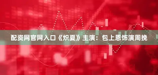 配资网官网入口《炽夏》主演：包上恩饰演周挽