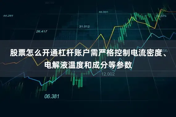 股票怎么开通杠杆账户需严格控制电流密度、电解液温度和成分等参数
