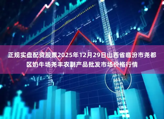 正规实盘配资股票2025年12月29日山西省临汾市尧都区奶牛场尧丰农副产品批发市场价格行情