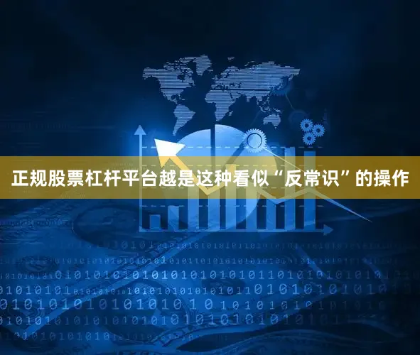 正规股票杠杆平台越是这种看似“反常识”的操作