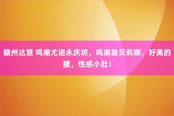 赣州达慧 鸣潮尤诺永庆坊，鸣潮嘉贝莉娜，好美的腰，性感小肚！