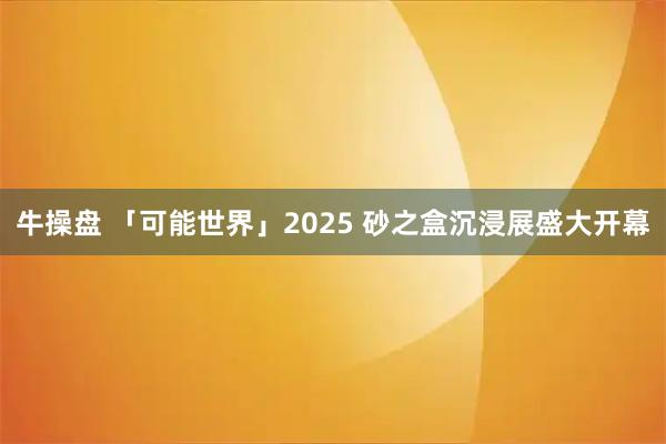 牛操盘 「可能世界」2025 砂之盒沉浸展盛大开幕