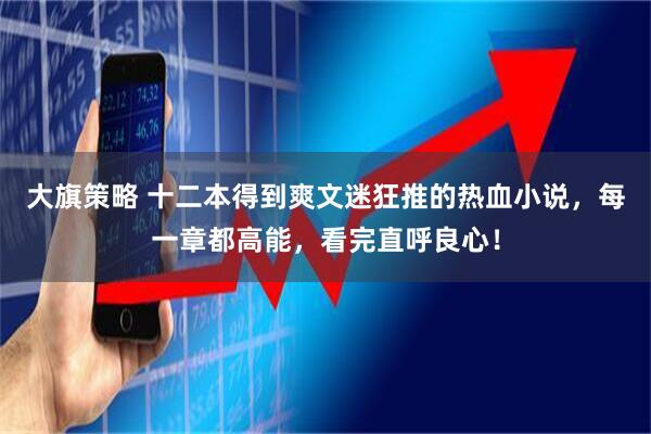 大旗策略 十二本得到爽文迷狂推的热血小说，每一章都高能，看完直呼良心！