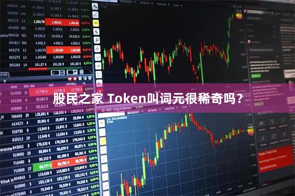 股民之家 Token叫词元很稀奇吗？