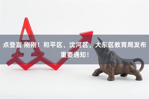 点登富 刚刚！和平区、沈河区、大东区教育局发布重要通知！