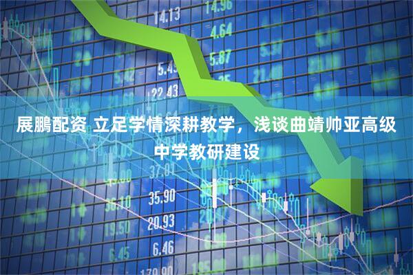 展鵬配资 立足学情深耕教学，浅谈曲靖帅亚高级中学教研建设