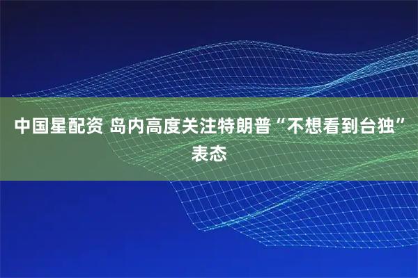 中国星配资 岛内高度关注特朗普“不想看到台独”表态