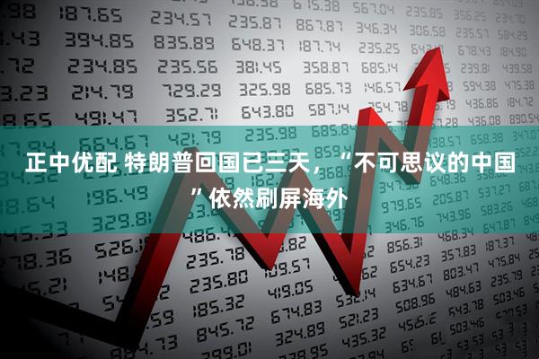 正中优配 特朗普回国已三天，“不可思议的中国”依然刷屏海外