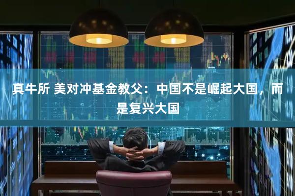 真牛所 美对冲基金教父：中国不是崛起大国，而是复兴大国