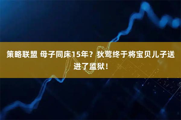 策略联盟 母子同床15年？狄莺终于将宝贝儿子送进了监狱！
