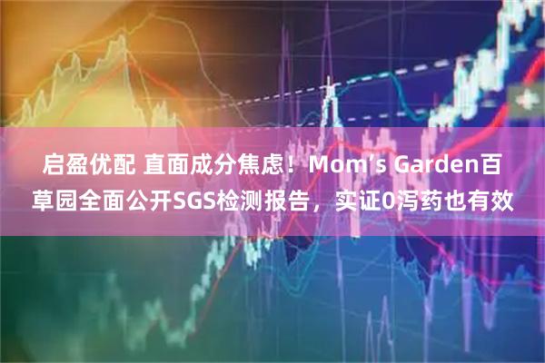 启盈优配 直面成分焦虑！Mom’s Garden百草园全面公开SGS检测报告，实证0泻药也有效