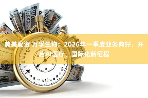 美美配资 万孚生物:2026年一季度业务向好,开启AI医疗、国际化新征程