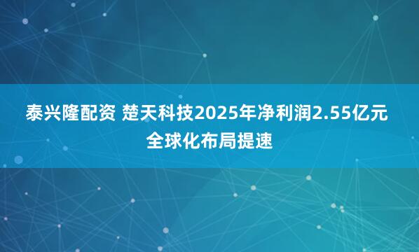 泰兴隆配资 楚天科技2025年净利润2.55亿元 全球化布局提速