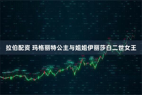 拉伯配资 玛格丽特公主与姐姐伊丽莎白二世女王