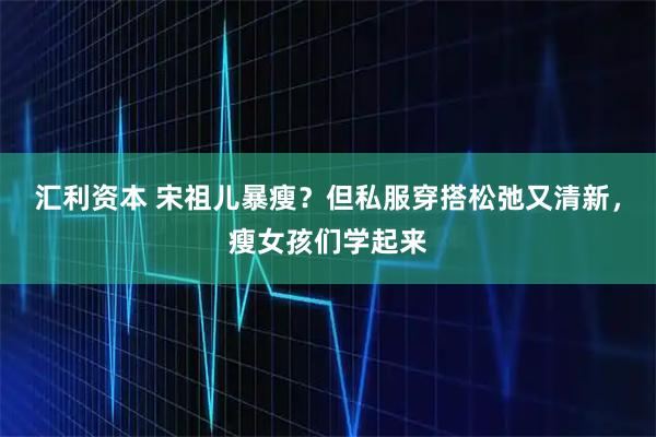 汇利资本 宋祖儿暴瘦？但私服穿搭松弛又清新，瘦女孩们学起来