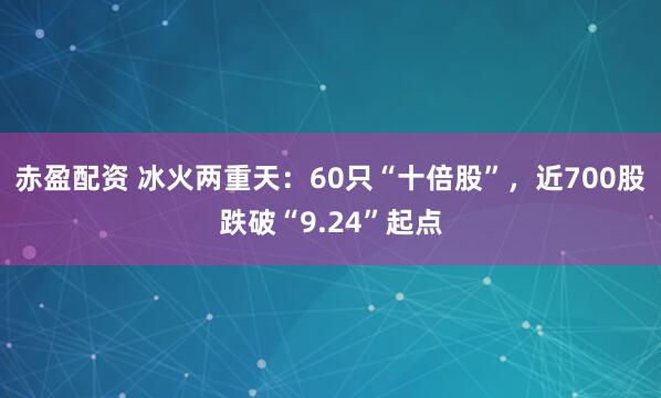 赤盈配资 冰火两重天：60只“十倍股”，近700股跌破“9.24”起点