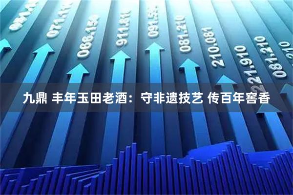 九鼎 丰年玉田老酒：守非遗技艺 传百年窖香