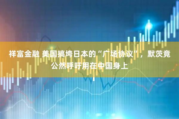 祥富金融 美国搞垮日本的“广场协议”，默茨竟公然呼吁用在中国身上