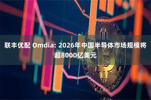 联丰优配 Omdia: 2026年中国半导体市场规模将超8000亿美元